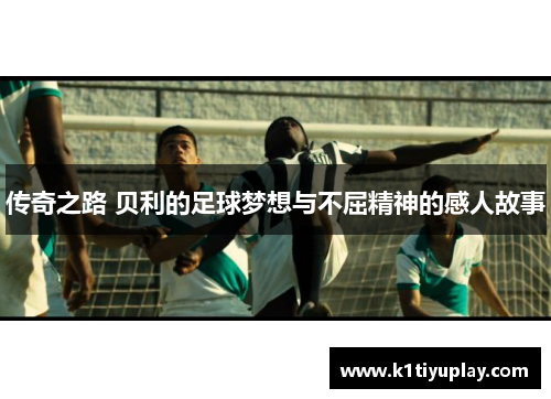 传奇之路 贝利的足球梦想与不屈精神的感人故事