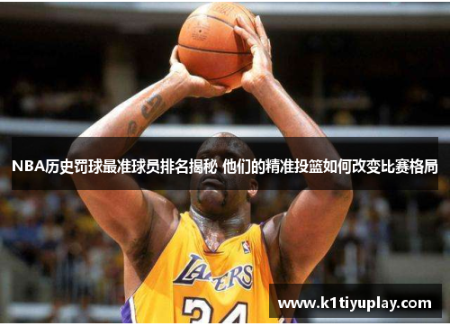 NBA历史罚球最准球员排名揭秘 他们的精准投篮如何改变比赛格局