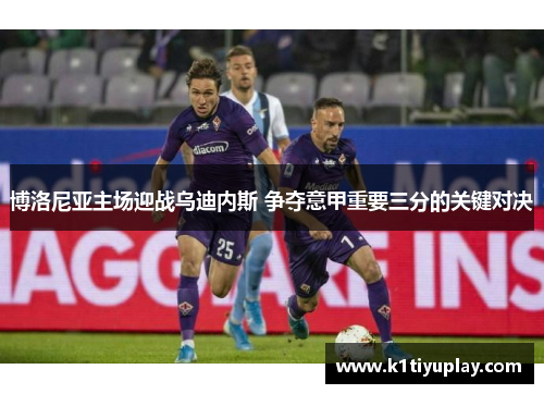博洛尼亚主场迎战乌迪内斯 争夺意甲重要三分的关键对决
