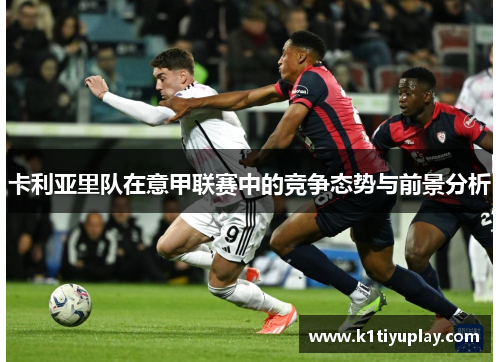 卡利亚里队在意甲联赛中的竞争态势与前景分析