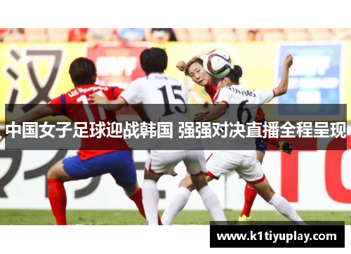 中国女子足球迎战韩国 强强对决直播全程呈现