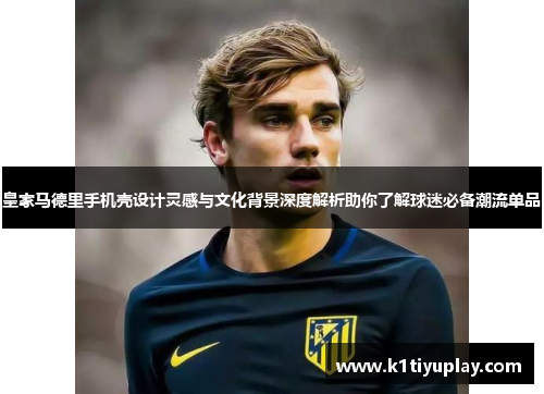 皇家马德里手机壳设计灵感与文化背景深度解析助你了解球迷必备潮流单品