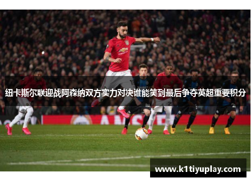 纽卡斯尔联迎战阿森纳双方实力对决谁能笑到最后争夺英超重要积分