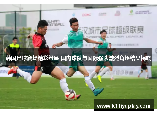 韩国足球赛场精彩纷呈 国内球队与国际强队激烈角逐结果揭晓