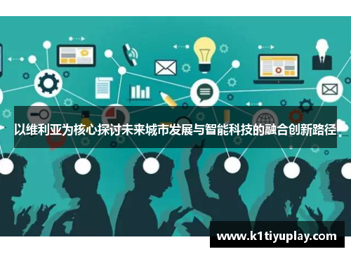以维利亚为核心探讨未来城市发展与智能科技的融合创新路径