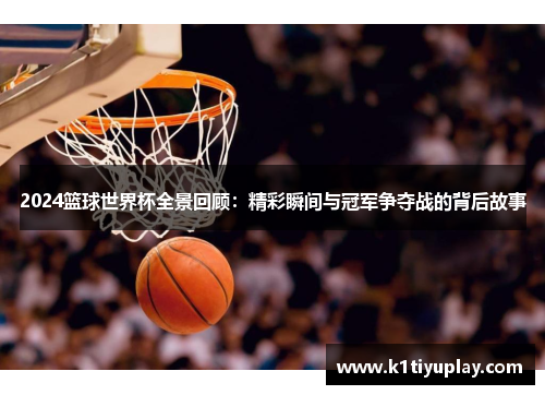 2024篮球世界杯全景回顾：精彩瞬间与冠军争夺战的背后故事