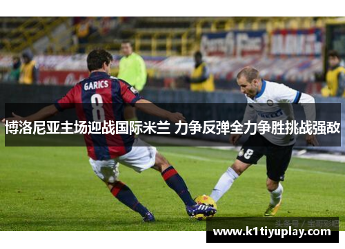 博洛尼亚主场迎战国际米兰 力争反弹全力争胜挑战强敌