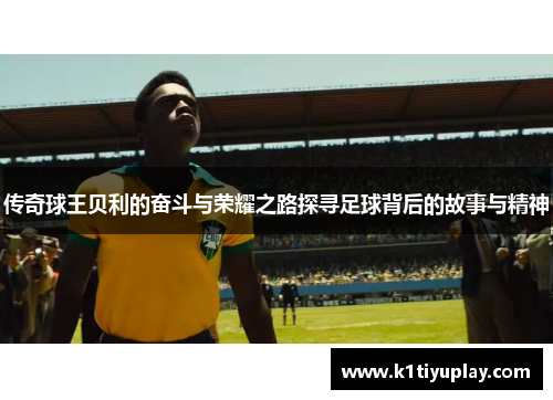 传奇球王贝利的奋斗与荣耀之路探寻足球背后的故事与精神