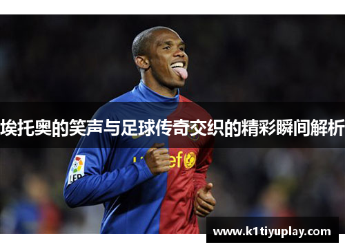 埃托奥的笑声与足球传奇交织的精彩瞬间解析