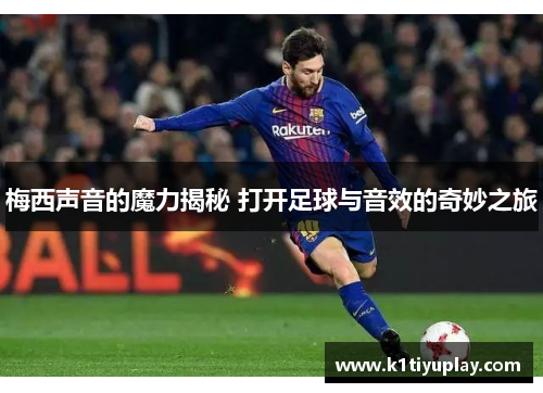 梅西声音的魔力揭秘 打开足球与音效的奇妙之旅