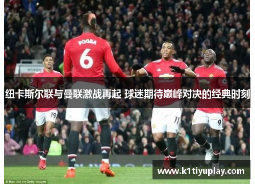 纽卡斯尔联与曼联激战再起 球迷期待巅峰对决的经典时刻