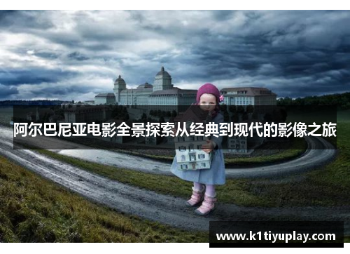 阿尔巴尼亚电影全景探索从经典到现代的影像之旅