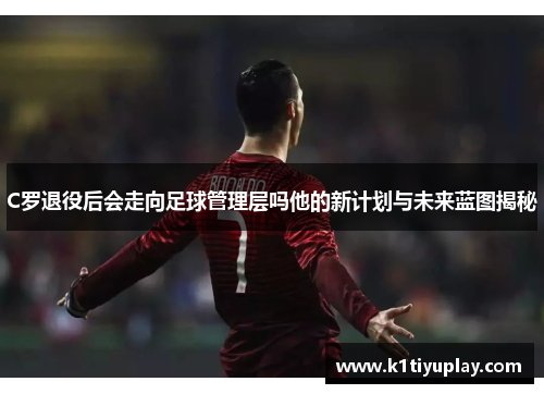 C罗退役后会走向足球管理层吗他的新计划与未来蓝图揭秘