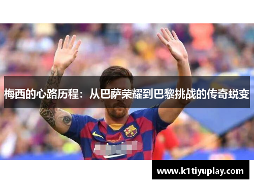 梅西的心路历程：从巴萨荣耀到巴黎挑战的传奇蜕变