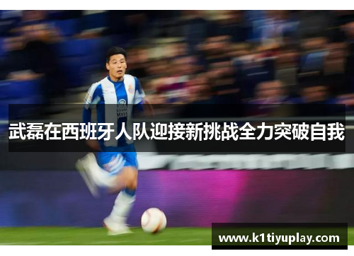 武磊在西班牙人队迎接新挑战全力突破自我