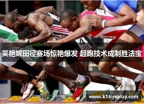 吴艳妮田径赛场惊艳爆发 起跑技术成制胜法宝