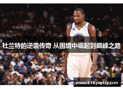 杜兰特的逆袭传奇 从困境中崛起到巅峰之路
