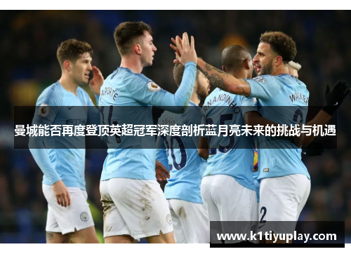 曼城能否再度登顶英超冠军深度剖析蓝月亮未来的挑战与机遇