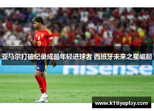 亚马尔打破纪录成最年轻进球者 西班牙未来之星崛起