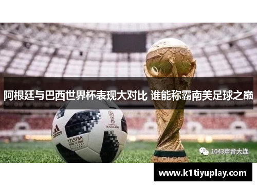 阿根廷与巴西世界杯表现大对比 谁能称霸南美足球之巅