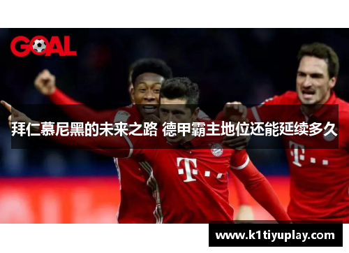 拜仁慕尼黑的未来之路 德甲霸主地位还能延续多久