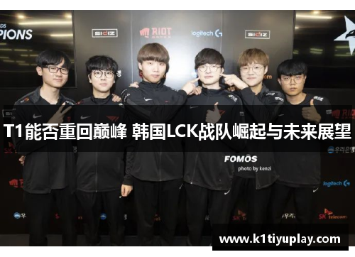 T1能否重回巅峰 韩国LCK战队崛起与未来展望
