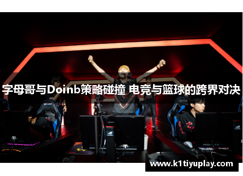 字母哥与Doinb策略碰撞 电竞与篮球的跨界对决