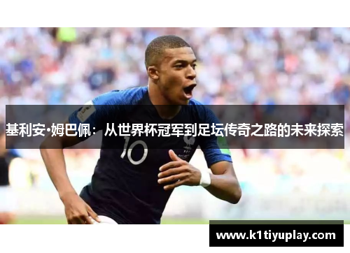 基利安·姆巴佩：从世界杯冠军到足坛传奇之路的未来探索