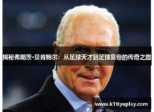 揭秘弗朗茨·贝肯鲍尔：从足球天才到足球皇帝的传奇之路