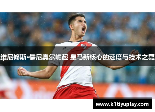 维尼修斯·儒尼奥尔崛起 皇马新核心的速度与技术之舞
