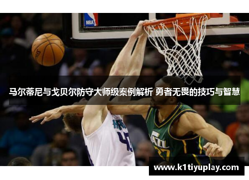马尔蒂尼与戈贝尔防守大师级案例解析 勇者无畏的技巧与智慧