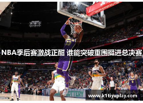 NBA季后赛激战正酣 谁能突破重围挺进总决赛