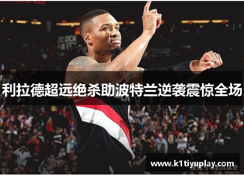 利拉德超远绝杀助波特兰逆袭震惊全场