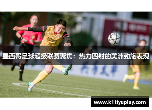 墨西哥足球超级联赛聚焦：热力四射的美洲劲旅表现