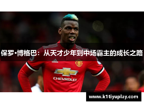 保罗·博格巴：从天才少年到中场霸主的成长之路