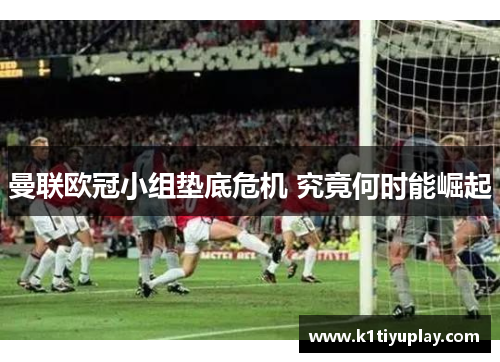 曼联欧冠小组垫底危机 究竟何时能崛起