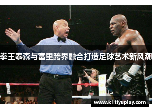 拳王泰森与富里跨界融合打造足球艺术新风潮
