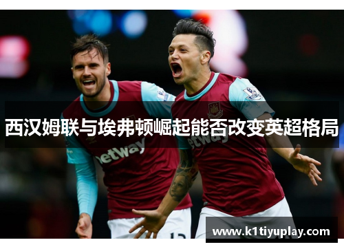 西汉姆联与埃弗顿崛起能否改变英超格局