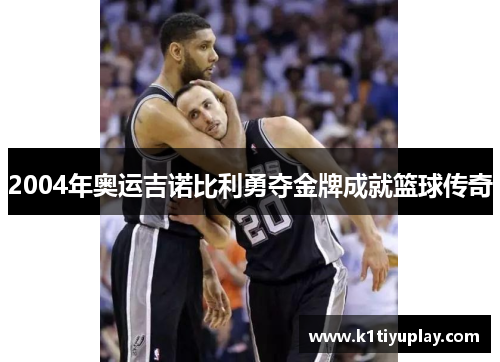 2004年奥运吉诺比利勇夺金牌成就篮球传奇