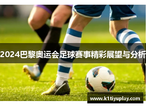 2024巴黎奥运会足球赛事精彩展望与分析