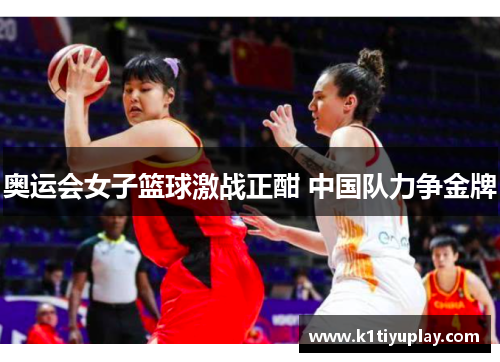 奥运会女子篮球激战正酣 中国队力争金牌